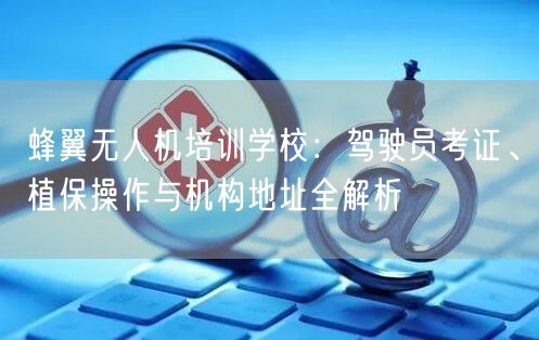 蜂翼无人机培训学校：驾驶员考证、植保操作与机构地址全解析