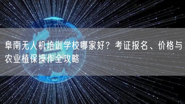 阜南无人机培训学校哪家好？考证报名、价格与农业植保操作全攻略
