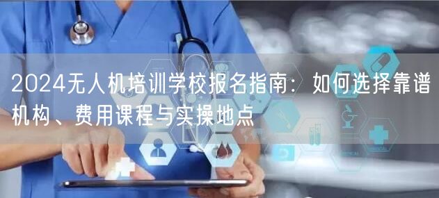 2024无人机培训学校报名指南:如何选择靠谱机构、费用课程与实操地点 2024无人机培训学校报名指南:如何选择靠谱机构、费用课程与实操地点