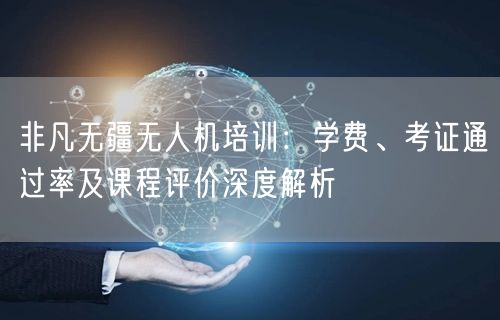 非凡无疆无人机培训：学费、考证通过率及课程评价深度解析