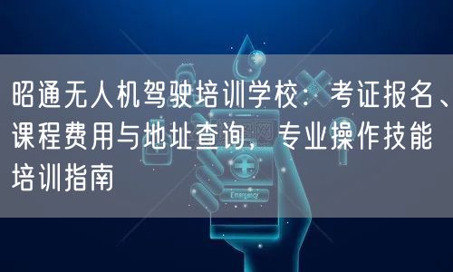 昭通无人机驾驶培训学校:考证报名、课程费用与地址查询,专业操作技能培训指南 昭通无人机驾驶培训学校:考证报名、课程费用与地址查询,专业操作技能培训指南