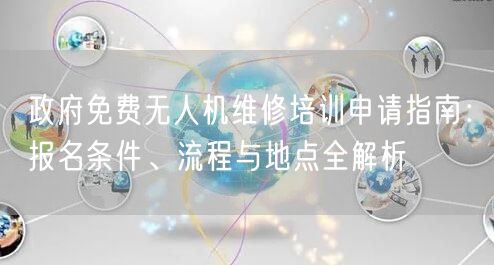 政府免费无人机维修培训申请指南：报名条件、流程与地点全解析