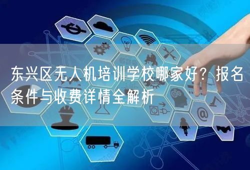东兴区无人机培训学校哪家好？报名条件与收费详情全解析