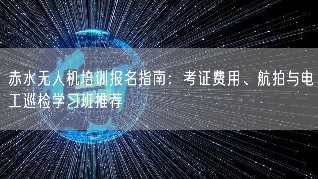 赤水无人机培训报名指南:考证费用、航拍与电工巡检学习班推荐 赤水无人机培训报名指南:考证费用、航拍与电工巡检学习班推荐