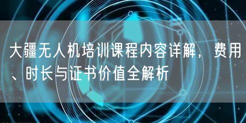 大疆无人机培训课程内容详解，费用、时长与证书价值全解析