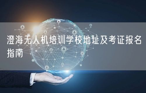 澄海无人机培训学校地址及考证报名指南 澄海无人机培训学校地址及考证报名指南