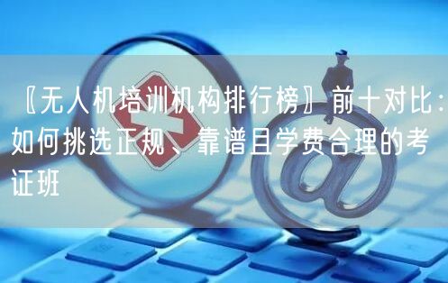 〖无人机培训机构排行榜〗前十对比:如何挑选正规、靠谱且学费合理的考证班 〖无人机培训机构排行榜〗前十对比:如何挑选正规、靠谱且学费合理的考证班