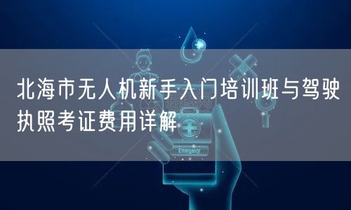 北海市无人机新手入门培训班与驾驶执照考证费用详解