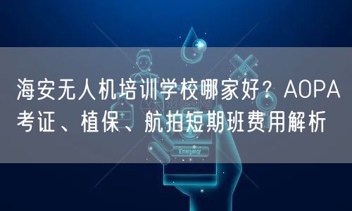 海安无人机培训学校哪家好?AOPA考证、植保、航拍短期班费用解析 海安无人机培训学校哪家好?AOPA考证、植保、航拍短期班费用解析