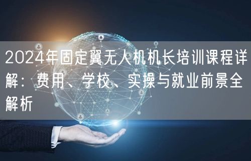 2024年固定翼无人机机长培训课程详解:费用、学校、实操与就业前景全解析