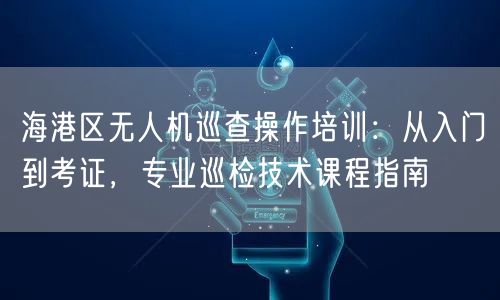 海港区无人机巡查操作培训：从入门到考证，专业巡检技术课程指南