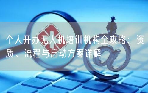 个人开办无人机培训机构全攻略：资质、流程与启动方案详解