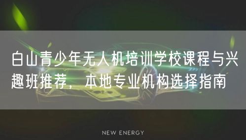 白山青少年无人机培训学校课程与兴趣班推荐，本地专业机构选择指南