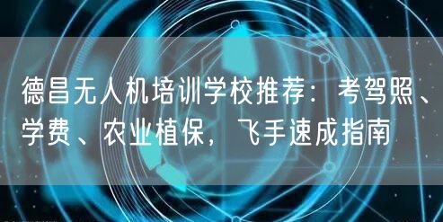 德昌无人机培训学校推荐:考驾照、学费、农业植保,飞手速成指南 德昌无人机培训学校推荐:考驾照、学费、农业植保,飞手速成指南