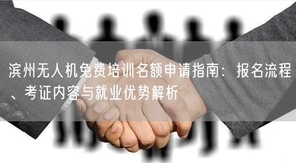 滨州无人机免费培训名额申请指南：报名流程、考证内容与就业优势解析