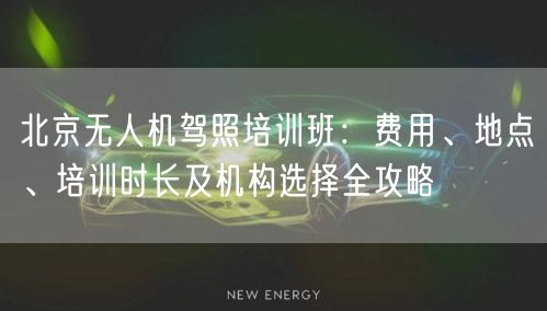 北京无人机驾照培训班：费用、地点、培训时长及机构选择全攻略