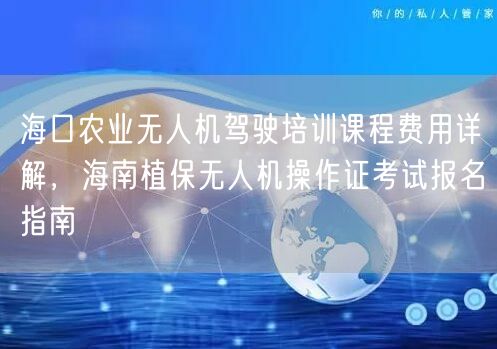 海口农业无人机驾驶培训课程费用详解，海南植保无人机操作证考试报名指南