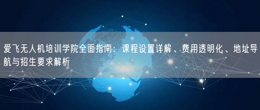 爱飞无人机培训学院全面指南：课程设置详解、费用透明化、地址导航与招生要求解析