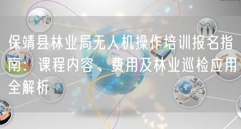保靖县林业局无人机操作培训报名指南:课程内容、费用及林业巡检应用全解析 保靖县林业局无人机操作培训报名指南:课程内容、费用及林业巡检应用全解析