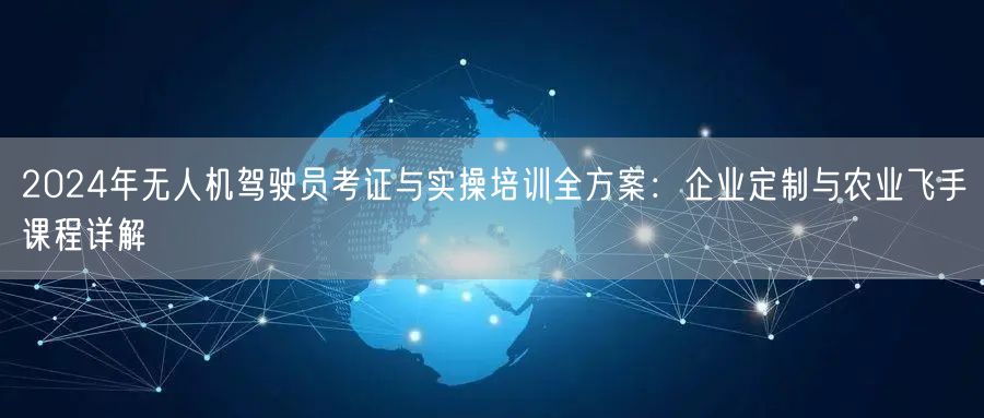2024年无人机驾驶员考证与实操培训全方案:企业定制与农业飞手课程详解