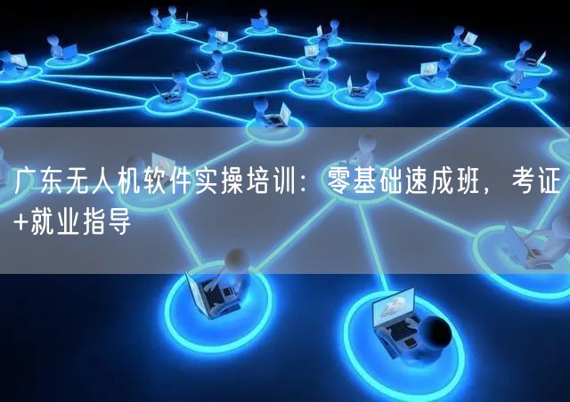 广东无人机软件实操培训：零基础速成班，考证+就业指导