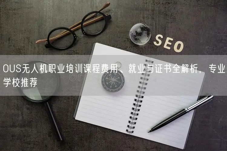 OUS无人机职业培训课程费用、就业与证书全解析，专业学校推荐