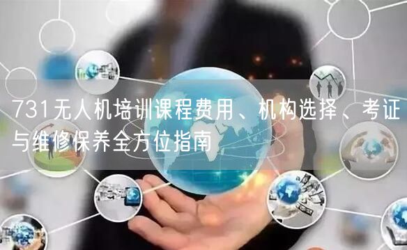 731无人机培训课程费用、机构选择、考证与维修保养全方位指南