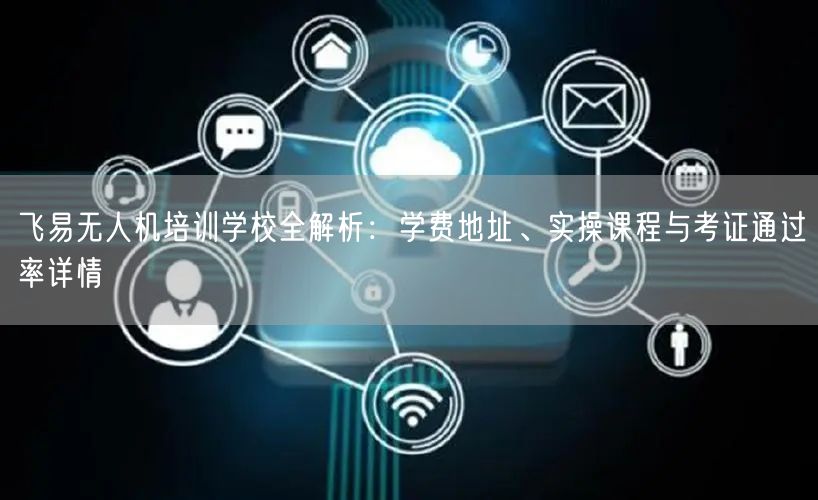 飞易无人机培训学校全解析：学费地址、实操课程与考证通过率详情