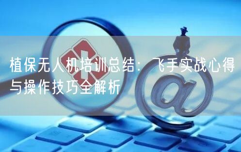 植保无人机培训总结：飞手实战心得与操作技巧全解析