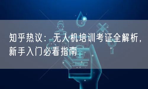 知乎热议:无人机培训考证全解析,新手入门必看指南
