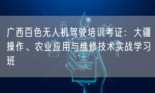 广西百色无人机驾驶培训考证：大疆操作、农业应用与维修技术实战学习班