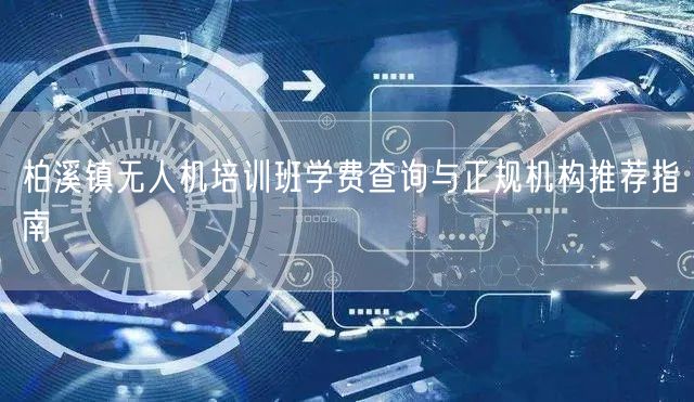 柏溪镇无人机培训班学费查询与正规机构推荐指南