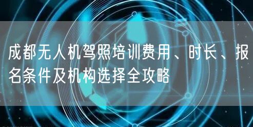成都无人机驾照培训费用、时长、报名条件及机构选择全攻略 成都无人机驾照培训费用、时长、报名条件及机构选择全攻略
