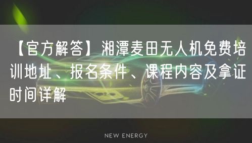 【官方解答】湘潭麦田无人机免费培训地址、报名条件、课程内容及拿证时间详解
