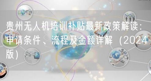 贵州无人机培训补贴最新政策解读：申请条件、流程及金额详解（2024版）