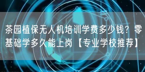 茶园植保无人机培训学费多少钱？零基础学多久能上岗【专业学校推荐】