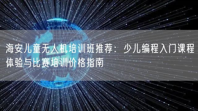 海安儿童无人机培训班推荐：少儿编程入门课程体验与比赛培训价格指南