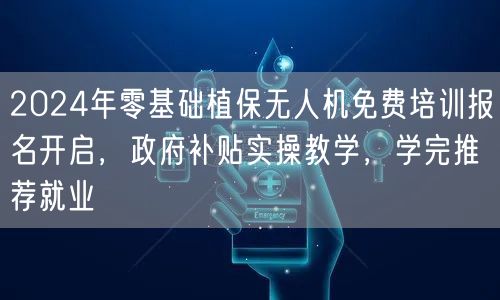 2024年零基础植保无人机免费培训报名开启，政府补贴实操教学，学完推荐就业