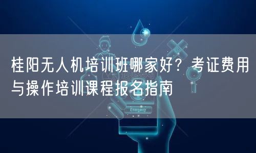 桂阳无人机培训班哪家好？考证费用与操作培训课程报名指南