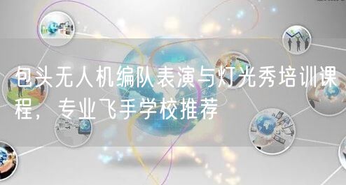 包头无人机编队表演与灯光秀培训课程，专业飞手学校推荐