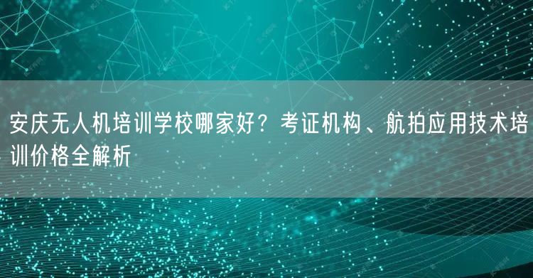 安庆无人机培训学校哪家好?考证机构、航拍应用技术培训价格全解析 安庆无人机培训学校哪家好?考证机构、航拍应用技术培训价格全解析