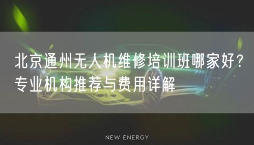 北京通州无人机维修培训班哪家好？专业机构推荐与费用详解