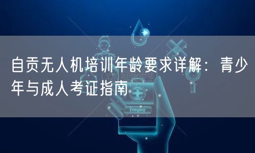 自贡无人机培训年龄要求详解：青少年与成人考证指南