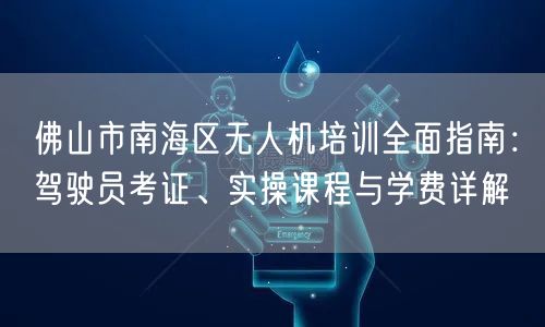 佛山市南海区无人机培训全面指南:驾驶员考证、实操课程与学费详解
