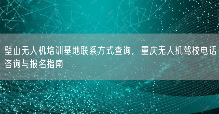 壁山无人机培训基地联系方式查询，重庆无人机驾校电话咨询与报名指南