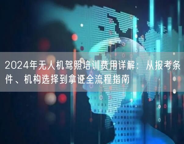 2024年无人机驾照培训费用详解：从报考条件、机构选择到拿证全流程指南