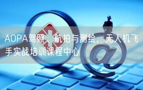 AOPA驾照、航拍与测绘,无人机飞手实战培训课程中心 AOPA驾照、航拍与测绘,无人机飞手实战培训课程中心