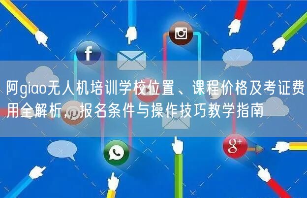 阿giao无人机培训学校位置、课程价格及考证费用全解析，报名条件与操作技巧教学指南