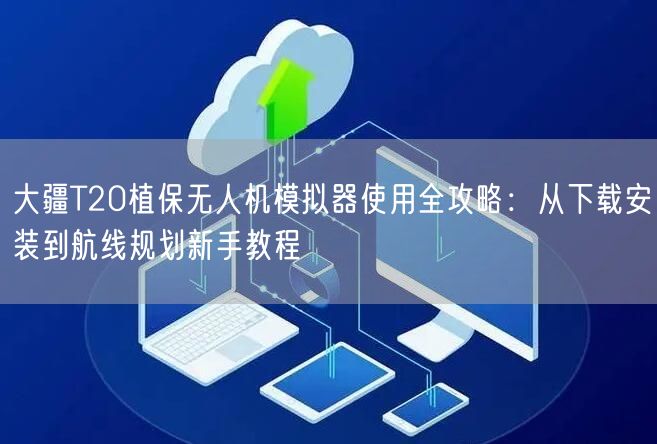 大疆T20植保无人机模拟器使用全攻略：从下载安装到航线规划新手教程