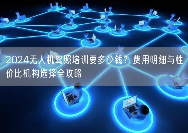 2024无人机驾照培训要多少钱?费用明细与性价比机构选择全攻略